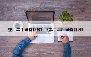 整廠二手設(shè)備回收廠（二手工廠設(shè)備回收）