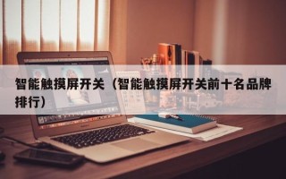 智能觸摸屏開(kāi)關(guān)（智能觸摸屏開(kāi)關(guān)前十名品牌排行）