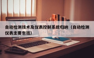 自動檢測技術及儀表控制系統歸納（自動檢測儀表主要包括）