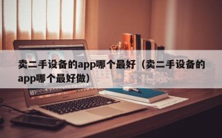 賣二手設備的app哪個最好（賣二手設備的app哪個最好做）