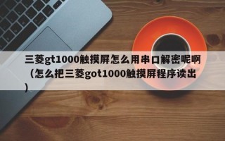 三菱gt1000觸摸屏怎么用串口解密呢啊（怎么把三菱got1000觸摸屏程序讀出）