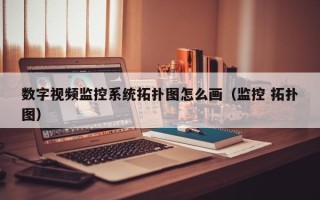 數字視頻監(jiān)控系統拓撲圖怎么畫（監(jiān)控 拓撲圖）