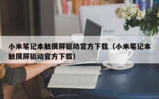 小米筆記本觸摸屏驅動官方下載（小米筆記本觸摸屏驅動官方下載）