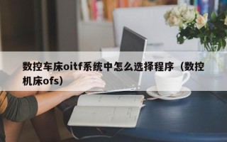 數控車床oitf系統中怎么選擇程序（數控機床ofs）