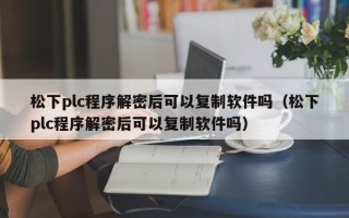 松下plc程序解密后可以復制軟件嗎（松下plc程序解密后可以復制軟件嗎）