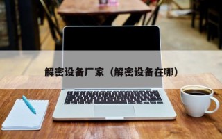 解密設備廠家（解密設備在哪）