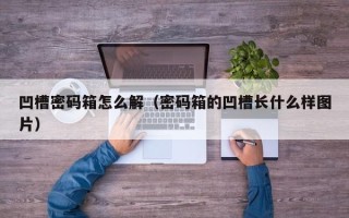 凹槽密碼箱怎么解（密碼箱的凹槽長什么樣圖片）