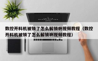 數控開料機被鎖了怎么解鎖啊視頻教程（數控開料機被鎖了怎么解鎖啊視頻教程）
