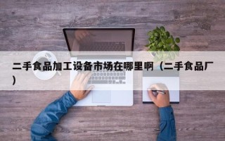 二手食品加工設備市場在哪里啊（二手食品廠）