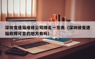 深圳變速箱維修公司排名一覽表（深圳修變速箱故障可靠的地方有嗎）