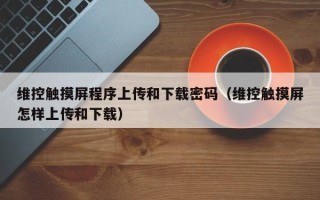 維控觸摸屏程序上傳和下載密碼（維控觸摸屏怎樣上傳和下載）
