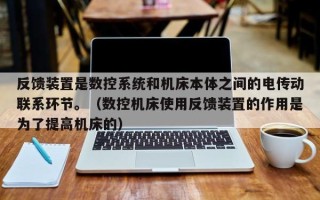 反饋裝置是數控系統和機床本體之間的電傳動聯系環節。（數控機床使用反饋裝置的作用是為了提高機床的）