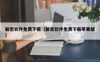 解密軟件免費(fèi)下載（解密軟件免費(fèi)下載蘋果版）