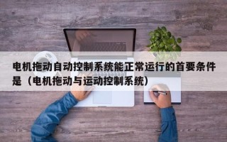 電機拖動自動控制系統(tǒng)能正常運行的首要條件是（電機拖動與運動控制系統(tǒng)）
