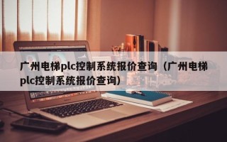 廣州電梯plc控制系統報價查詢（廣州電梯plc控制系統報價查詢）