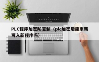 PLC程序加密防復制（plc加密后能重新寫入新程序嗎）