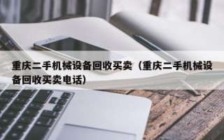 重慶二手機(jī)械設(shè)備回收買賣（重慶二手機(jī)械設(shè)備回收買賣電話）