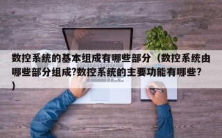 數控系統的基本組成有哪些部分（數控系統由哪些部分組成?數控系統的主要功能有哪些?）