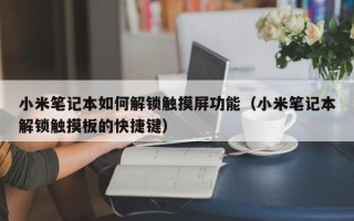 小米筆記本如何解鎖觸摸屏功能（小米筆記本解鎖觸摸板的快捷鍵）