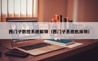 西門子數(shù)控系統(tǒng)解鎖（西門子系統(tǒng)機(jī)床鎖）