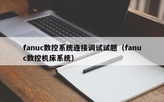 fanuc數控系統連接調試試題（fanuc數控機床系統）