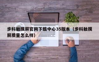 步科觸摸屏官網下載中心35版本（步科觸摸屏質量怎么樣）