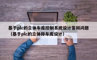 基于plc的立體車庫控制系統設計答辯問題（基于plc的立體停車庫設計）