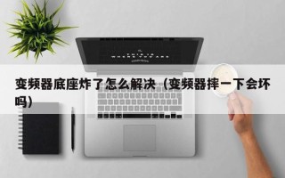 變頻器底座炸了怎么解決（變頻器摔一下會壞嗎）