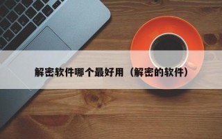 解密軟件哪個最好用（解密的軟件）
