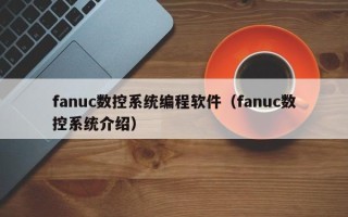 fanuc數控系統編程軟件（fanuc數控系統介紹）
