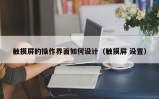 觸摸屏的操作界面如何設計（觸摸屏 設置）