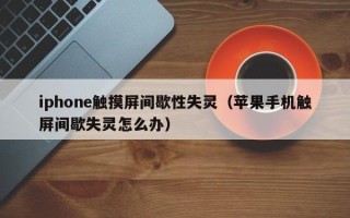 iphone觸摸屏間歇性失靈（蘋果手機觸屏間歇失靈怎么辦）