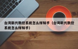 臺灣新代數控系統怎么樣知乎（臺灣新代數控系統怎么樣知乎）