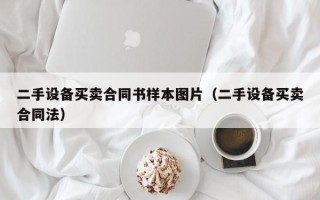二手設(shè)備買賣合同書樣本圖片（二手設(shè)備買賣合同法）
