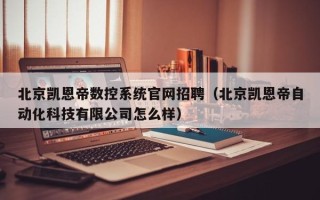 北京凱恩帝數(shù)控系統(tǒng)官網(wǎng)招聘（北京凱恩帝自動(dòng)化科技有限公司怎么樣）