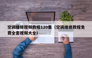 空調維修視頻教程120集（空調維修教程免費全套視頻大全）