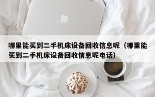 哪里能買到二手機床設備回收信息呢（哪里能買到二手機床設備回收信息呢電話）
