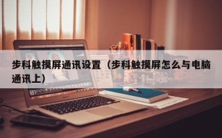 步科觸摸屏通訊設(shè)置（步科觸摸屏怎么與電腦通訊上）