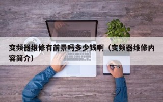 變頻器維修有前景嗎多少錢啊（變頻器維修內(nèi)容簡介）