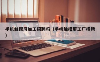 手機觸摸屏加工招聘嗎（手機觸摸屏工廠招聘）
