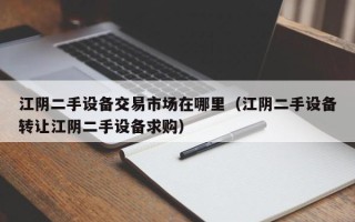 江陰二手設備交易市場在哪里（江陰二手設備轉讓江陰二手設備求購）