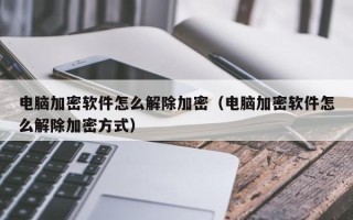 電腦加密軟件怎么解除加密（電腦加密軟件怎么解除加密方式）
