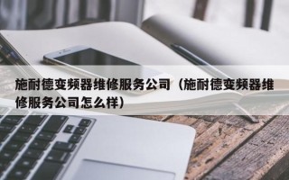 施耐德變頻器維修服務(wù)公司（施耐德變頻器維修服務(wù)公司怎么樣）