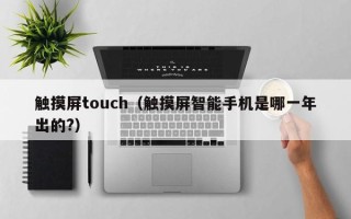 觸摸屏touch（觸摸屏智能手機是哪一年出的?）