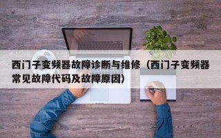 西門子變頻器故障診斷與維修（西門子變頻器常見故障代碼及故障原因）