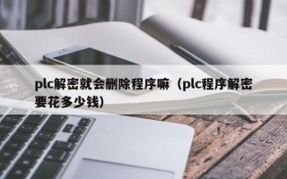 plc解密就會刪除程序嘛（plc程序解密要花多少錢）