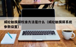 威綸觸摸屏校準(zhǔn)方法是什么（威綸觸摸屏系統(tǒng)參數(shù)設(shè)置）