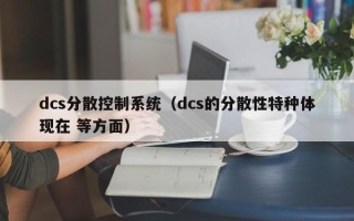 dcs分散控制系統(tǒng)（dcs的分散性特種體現(xiàn)在 等方面）