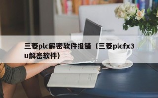 三菱plc解密軟件報錯（三菱plcfx3u解密軟件）
