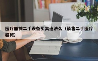 醫療器械二手設備買賣違法么（銷售二手醫療器械）